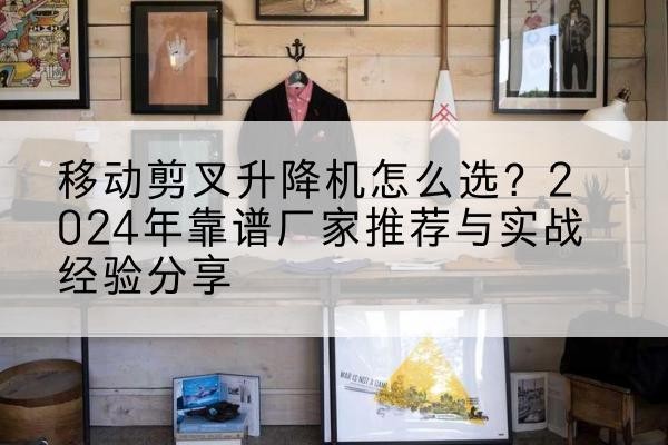 安远升降平台厂家推荐-移动剪叉升降机怎么选？2024年靠谱厂家推荐与实战经验分享