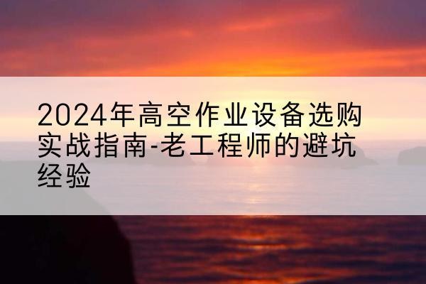 安远高空作业升降机厂家推荐-2024年高空作业设备选购实战指南-老工程师的避坑经验