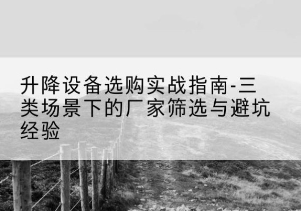 安远移动式升降机厂家推荐-升降设备选购实战指南-三类场景下的厂家筛选与避坑经验