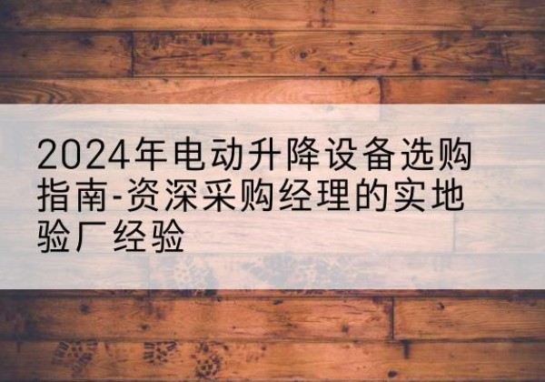 安远电动剪叉升降平台厂家-2024年电动升降设备选购指南-资深采购经理的实地验厂经验