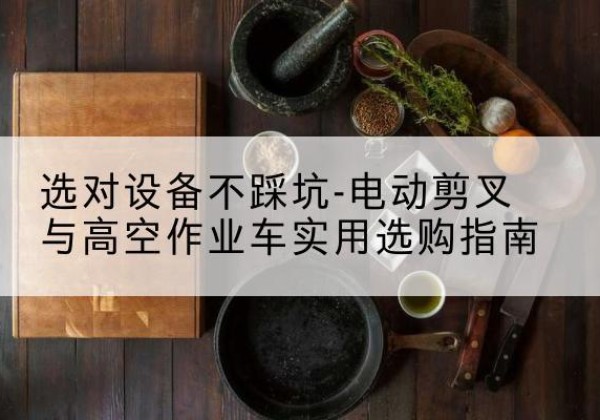 安远电动剪叉升降平台怎么选-选对设备不踩坑-电动剪叉与高空作业车实用选购指南