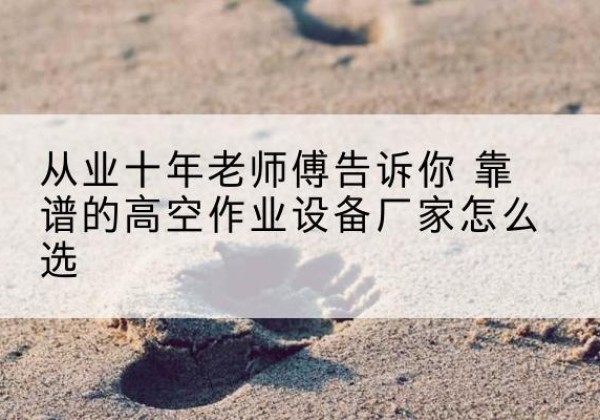 安远高空作业升降机厂家推荐-从业十年老师傅告诉你 靠谱的高空作业设备厂家怎么选