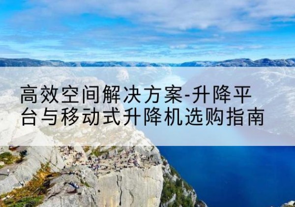 安远升降平台厂家-*空间解决方案-升降平台与移动式升降机选购指南