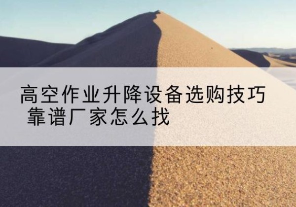 安远电动升降平台厂家推荐-高空作业升降设备选购技巧 靠谱厂家怎么找