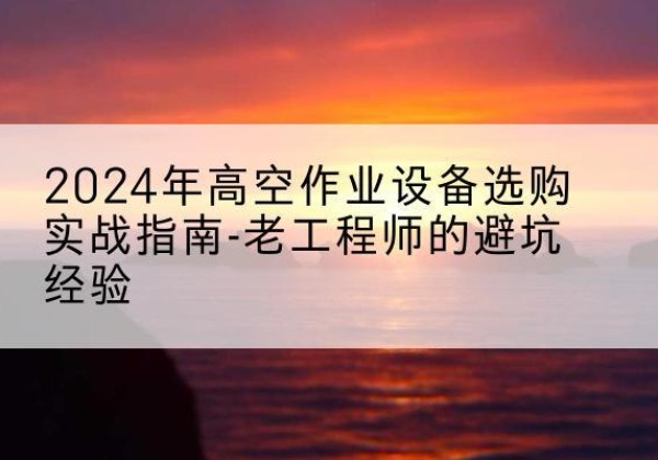 安远高空作业升降机厂家推荐-2024年高空作业设备选购实战指南-老工程师的避坑经验