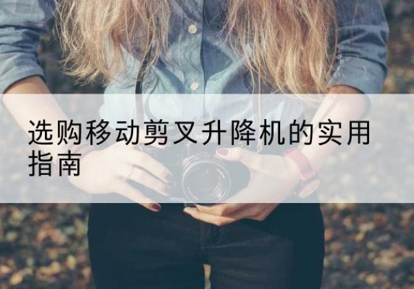 安远移动剪叉升降机怎么选-选购移动剪叉升降机的实用指南