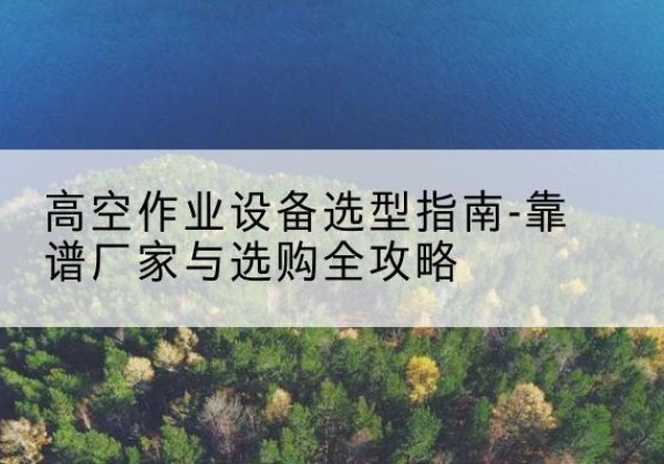 安远升降车厂家-高空作业设备选型指南-靠谱厂家与选购全攻略